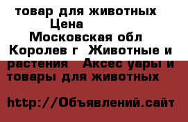 товар для животных › Цена ­ 5 000 - Московская обл., Королев г. Животные и растения » Аксесcуары и товары для животных   